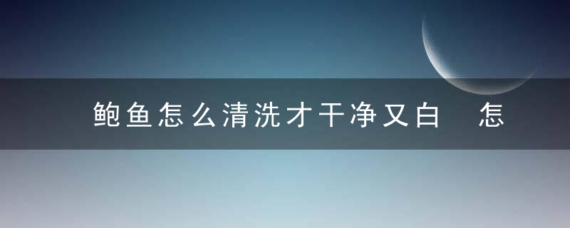 鲍鱼怎么清洗才干净又白 怎么清洗鲍鱼才干净